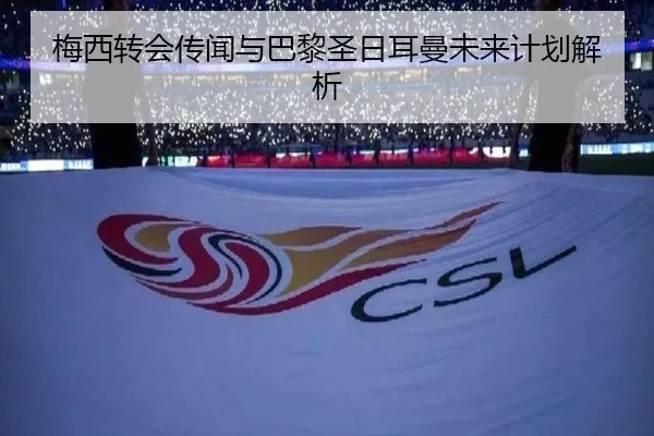 梅西转会传闻与巴黎圣日耳曼未来计划解析